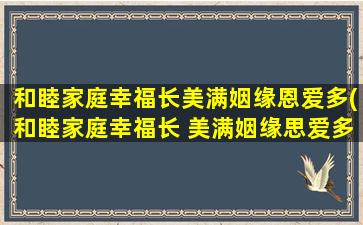 和睦家庭幸福长美满姻缘恩爱多(和睦家庭幸福长 美满姻缘思爱多)